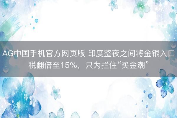 AG中国手机官方网页版 印度整夜之间将金银入口税翻倍至15%，只为拦住“买金潮”