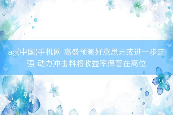 ag(中国)手机网 高盛预测好意思元或进一步走强 动力冲击料将收益率保管在高位