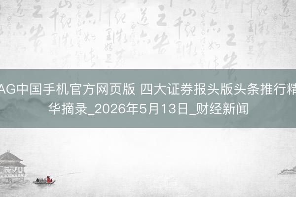 AG中国手机官方网页版 四大证券报头版头条推行精华摘录_2026年5月13日_财经新闻