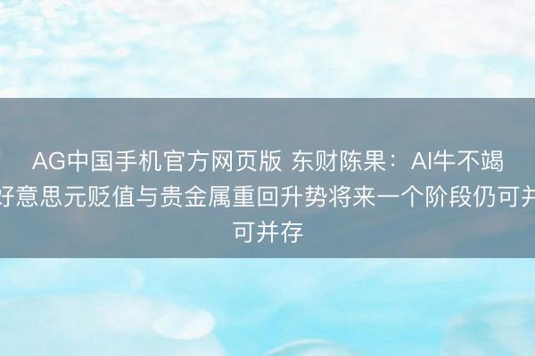AG中国手机官方网页版 东财陈果：AI牛不竭、好意思元贬值与贵金属重回升势将来一个阶段仍可并存