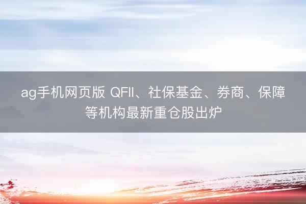 ag手机网页版 QFII、社保基金、券商、保障等机构最新重仓股出炉