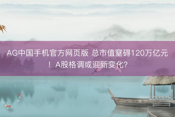 AG中国手机官方网页版 总市值窒碍120万亿元！A股格调或迎新变化？