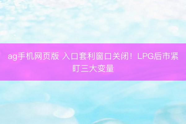ag手机网页版 入口套利窗口关闭！LPG后市紧盯三大变量