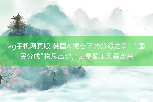 ag手机网页版 韩国AI振奋下的分派之争：“国民分成”构思出炉，三星歇工风暴袭来