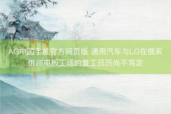 AG中国手机官方网页版 通用汽车与LG在俄亥俄州电板工场的复工日历尚不笃定