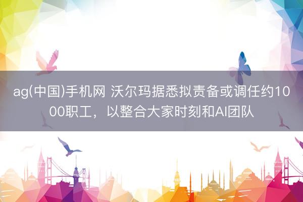 ag(中国)手机网 沃尔玛据悉拟责备或调任约1000职工，以整合大家时刻和AI团队