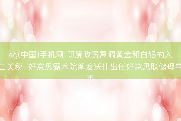 ag(中国)手机网 印度政贵寓调黄金和白银的入口关税  好意思霸术院阐发沃什出任好意思联储理事