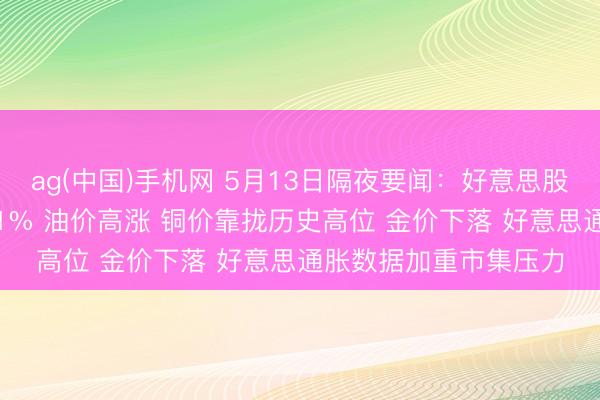 ag(中国)手机网 5月13日隔夜要闻：好意思股涨跌不一 高通跌逾11% 油价高涨 铜价靠拢历史高位 金价下落 好意思通胀数据加重市集压力