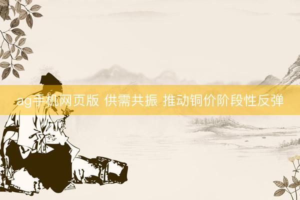 ag手机网页版 供需共振 推动铜价阶段性反弹
