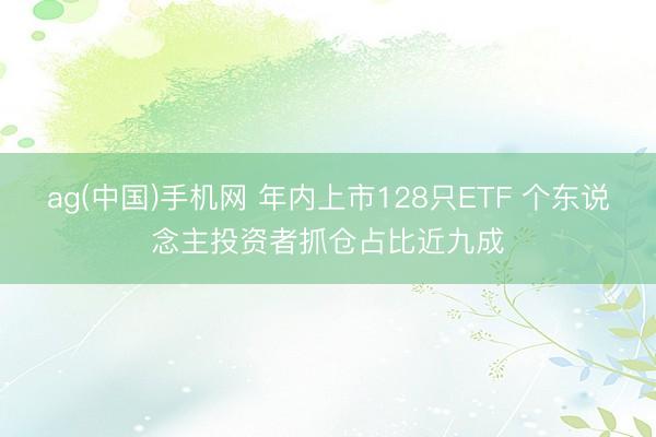 ag(中国)手机网 年内上市128只ETF 个东说念主投资者抓仓占比近九成