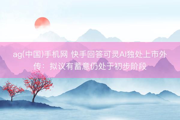 ag(中国)手机网 快手回答可灵AI独处上市外传：拟议有蓄意仍处于初步阶段