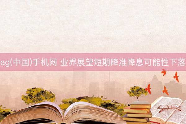 ag(中国)手机网 业界展望短期降准降息可能性下落