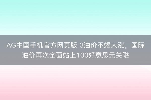 AG中国手机官方网页版 3油价不竭大涨，国际油价再次全面站上100好意思元关隘