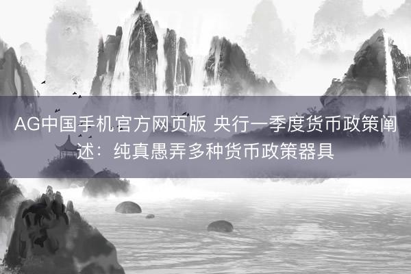 AG中国手机官方网页版 央行一季度货币政策阐述：纯真愚弄多种货币政策器具