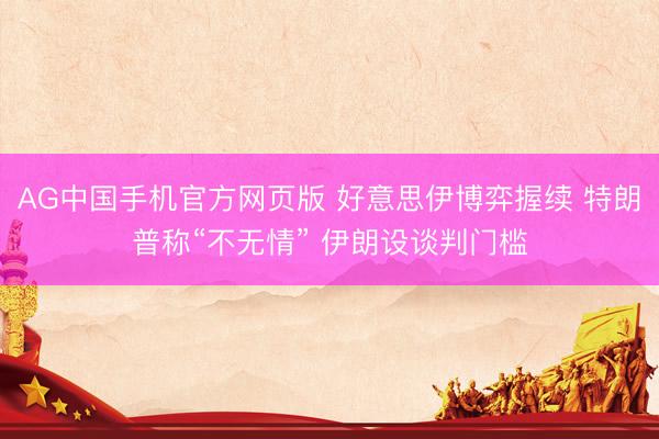 AG中国手机官方网页版 好意思伊博弈握续 特朗普称“不无情” 伊朗设谈判门槛