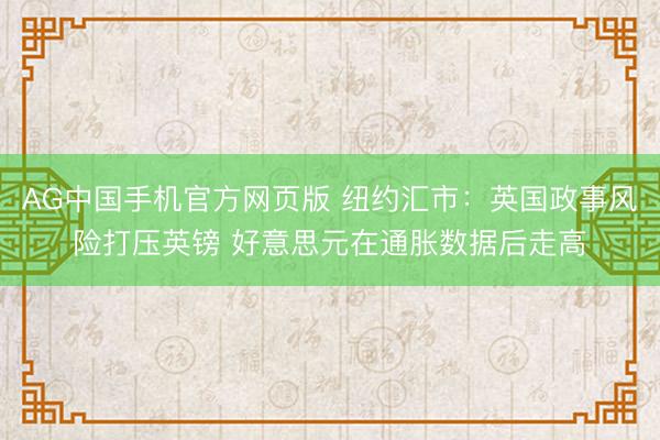 AG中国手机官方网页版 纽约汇市：英国政事风险打压英镑 好意思元在通胀数据后走高
