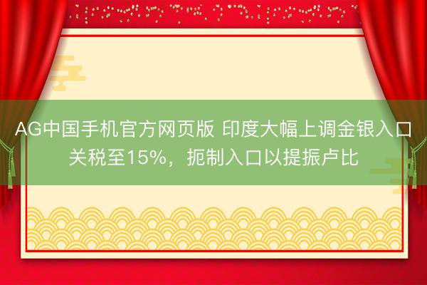 AG中国手机官方网页版 印度大幅上调金银入口关税至15%，扼制入口以提振卢比