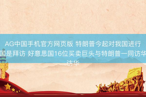 AG中国手机官方网页版 特朗普今起对我国进行国是拜访 好意思国16位买卖巨头与特朗普一同访华