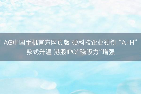 AG中国手机官方网页版 硬科技企业领衔 “A+H”款式升温 港股IPO“磁吸力”增强