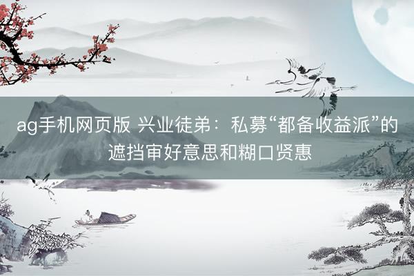 ag手机网页版 兴业徒弟：私募“都备收益派”的 遮挡审好意思和糊口贤惠