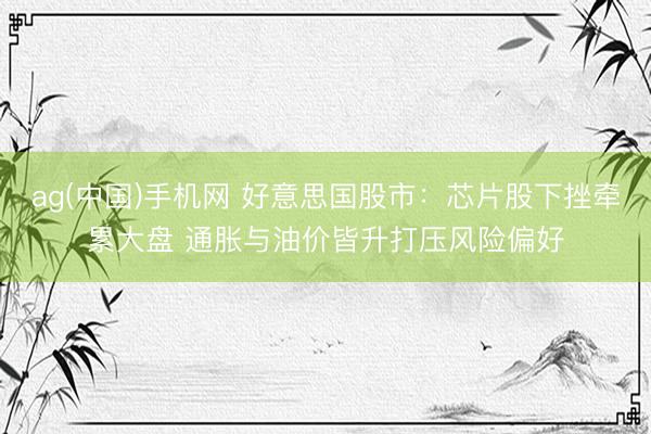 ag(中国)手机网 好意思国股市：芯片股下挫牵累大盘 通胀与油价皆升打压风险偏好