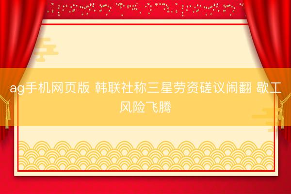 ag手机网页版 韩联社称三星劳资磋议闹翻 歇工风险飞腾