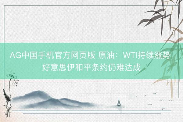 AG中国手机官方网页版 原油：WTI持续涨势 好意思伊和平条约仍难达成