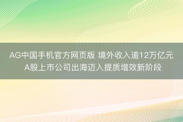 AG中国手机官方网页版 境外收入逾12万亿元 A股上市公司出海迈入提质增效新阶段