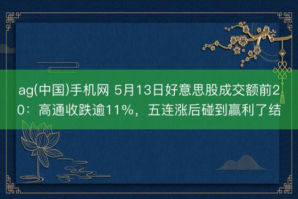 ag(中国)手机网 5月13日好意思股成交额前20：高通收跌逾11%，五连涨后碰到赢利了结