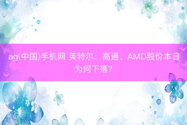 ag(中国)手机网 英特尔、高通、AMD股价本日为何下落？