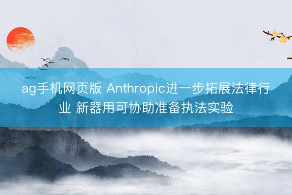 ag手机网页版 Anthropic进一步拓展法律行业 新器用可协助准备执法实验