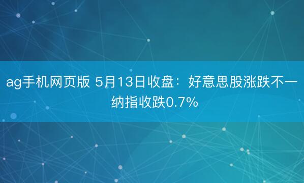 ag手机网页版 5月13日收盘：好意思股涨跌不一 纳指收跌0.7%