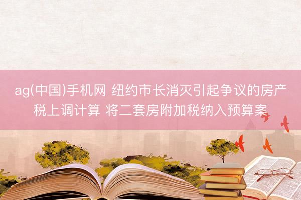 ag(中国)手机网 纽约市长消灭引起争议的房产税上调计算 将二套房附加税纳入预算案