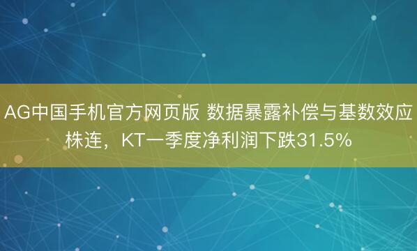 AG中国手机官方网页版 数据暴露补偿与基数效应株连，KT一季度净利润下跌31.5%