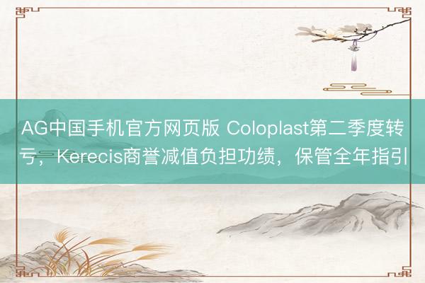 AG中国手机官方网页版 Coloplast第二季度转亏，Kerecis商誉减值负担功绩，保管全年指引