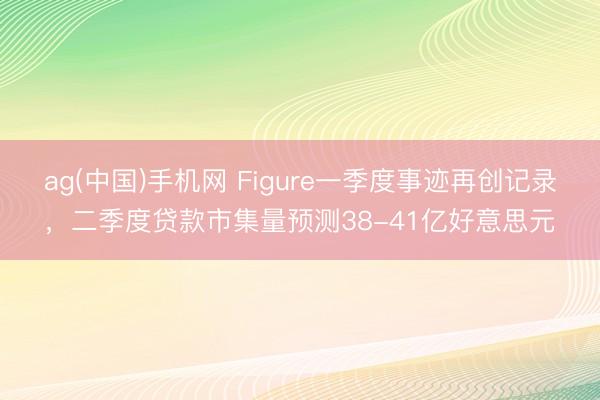 ag(中国)手机网 Figure一季度事迹再创记录，二季度贷款市集量预测38-41亿好意思元