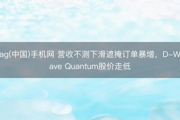 ag(中国)手机网 营收不测下滑遮掩订单暴增，D-Wave Quantum股价走低