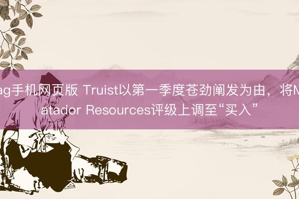 ag手机网页版 Truist以第一季度苍劲阐发为由，将Matador Resources评级上调至“买入”