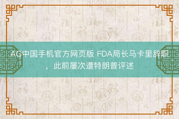 AG中国手机官方网页版 FDA局长马卡里辞职，此前屡次遭特朗普评述