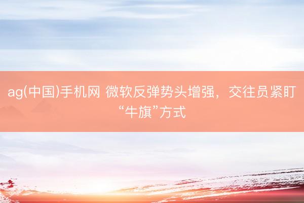 ag(中国)手机网 微软反弹势头增强，交往员紧盯“牛旗”方式