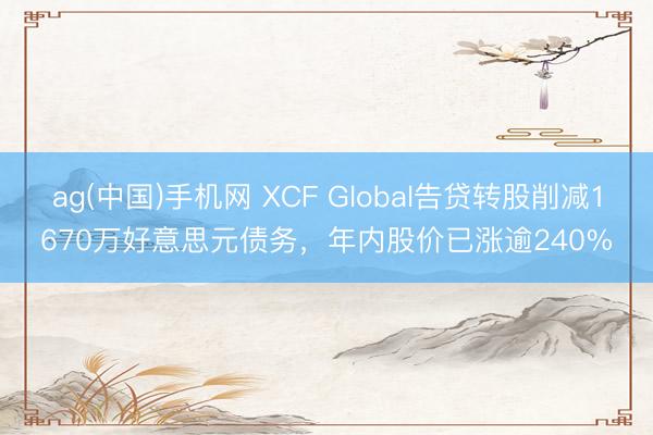 ag(中国)手机网 XCF Global告贷转股削减1670万好意思元债务，年内股价已涨逾240%