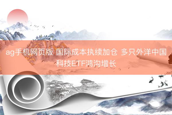 ag手机网页版 国际成本执续加仓 多只外洋中国科技ETF鸿沟增长