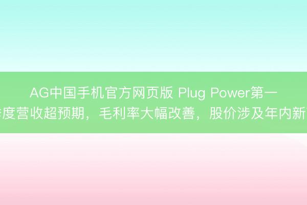 AG中国手机官方网页版 Plug Power第一季度营收超预期，毛利率大幅改善，股价涉及年内新高