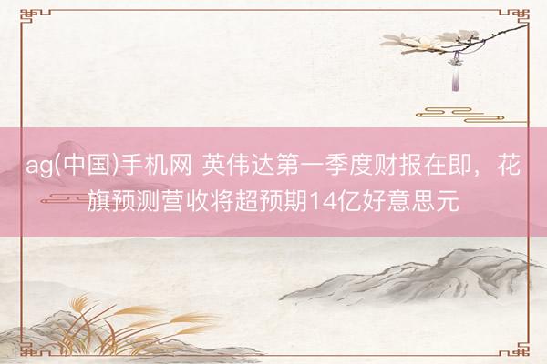 ag(中国)手机网 英伟达第一季度财报在即，花旗预测营收将超预期14亿好意思元
