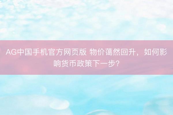 AG中国手机官方网页版 物价蔼然回升，如何影响货币政策下一步？