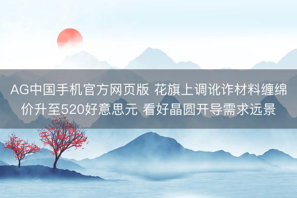 AG中国手机官方网页版 花旗上调讹诈材料缠绵价升至520好意思元 看好晶圆开导需求远景