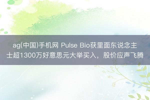 ag(中国)手机网 Pulse Bio获里面东说念主士超1300万好意思元大举买入，股价应声飞腾