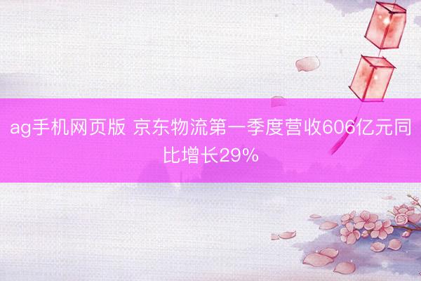 ag手机网页版 京东物流第一季度营收606亿元同比增长29%