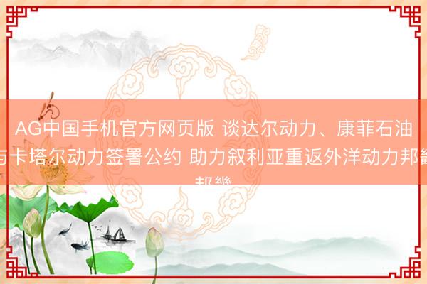 AG中国手机官方网页版 谈达尔动力、康菲石油与卡塔尔动力签署公约 助力叙利亚重返外洋动力邦畿