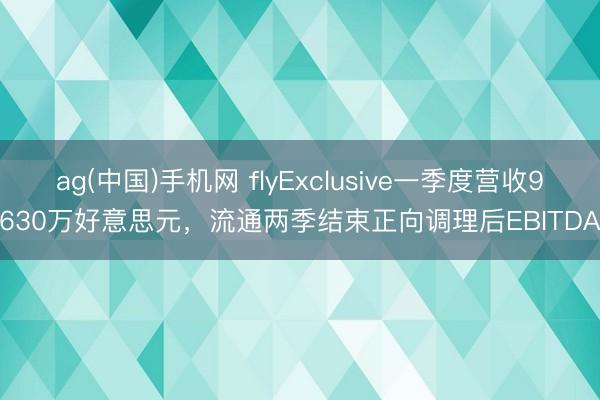 ag(中国)手机网 flyExclusive一季度营收9630万好意思元，流通两季结束正向调理后EBITDA